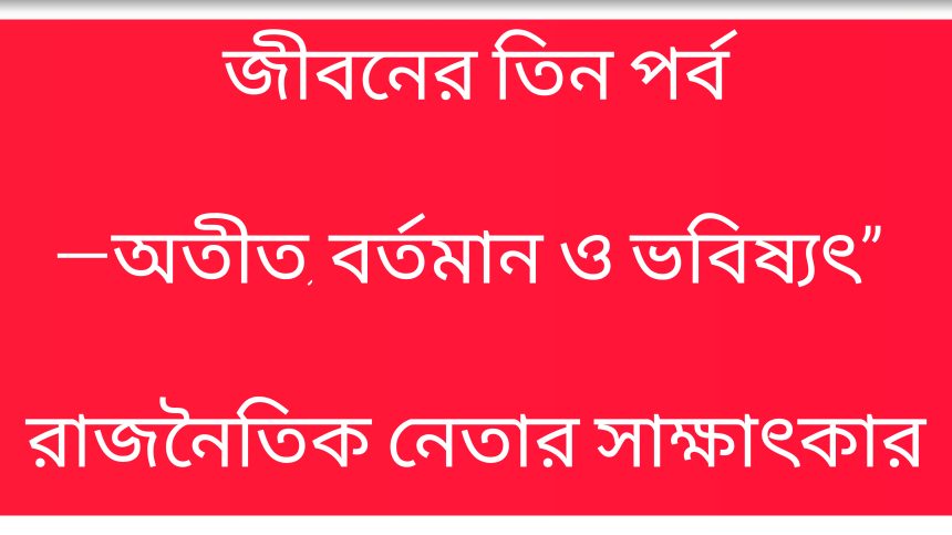 জীবনের তিন পর্ব—অতীত, বর্তমান ও ভবিষ্যৎ” রাজনৈতিক নেতার সাক্ষাৎকারে